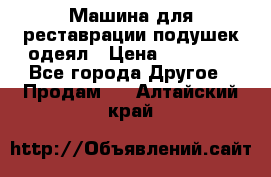 Машина для реставрации подушек одеял › Цена ­ 20 000 - Все города Другое » Продам   . Алтайский край